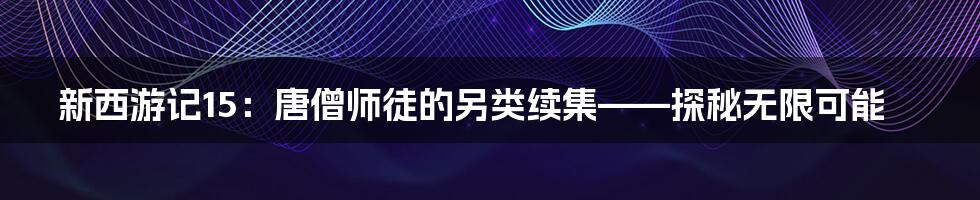 新西游记15:唐僧师徒的另类续集——探秘无限可能