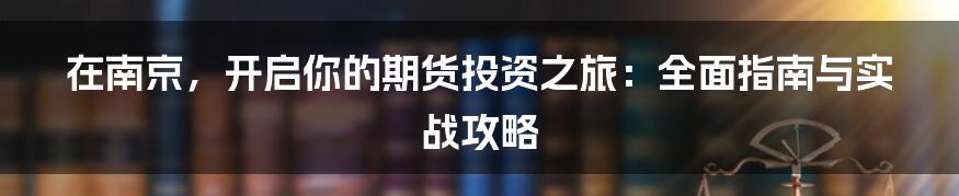 在南京，开启你的期货投资之旅：全面指南与实战攻略