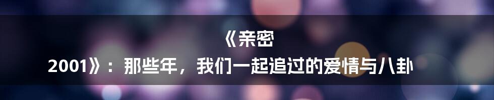 《亲密 2001》:那些年,我们一起追过的爱情与八卦