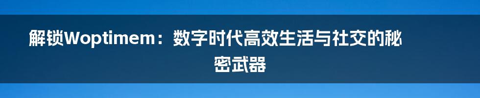 解锁Woptimem：数字时代高效生活与社交的秘密武器