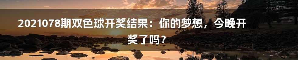 2021078期双色球开奖结果:你的梦想,今晚开奖了吗?