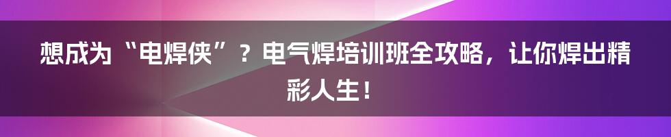 想成为“电焊侠”？电气焊培训班全攻略，让你焊出精彩人生！