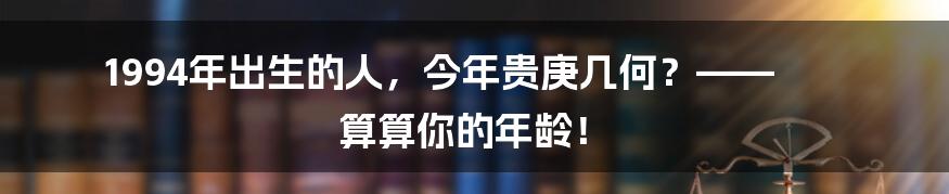 1994年出生的人，今年贵庚几何？—— 算算你的年龄！