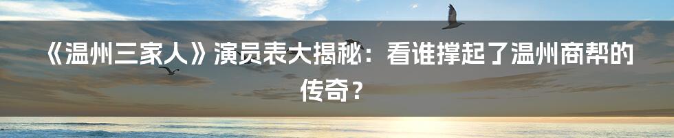 《温州三家人》演员表大揭秘：看谁撑起了温州商帮的传奇？