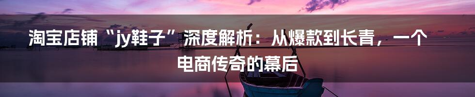 淘宝店铺“jy鞋子”深度解析:从爆款到长青,一个电商传奇的幕后