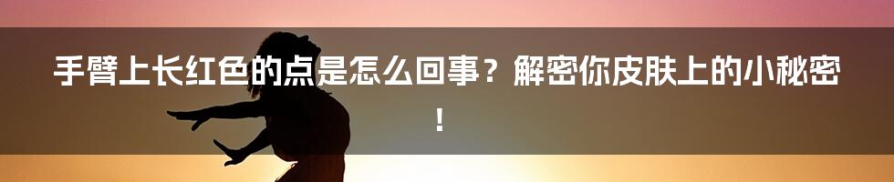手臂上长红色的点是怎么回事?解密你皮肤上的小秘密!