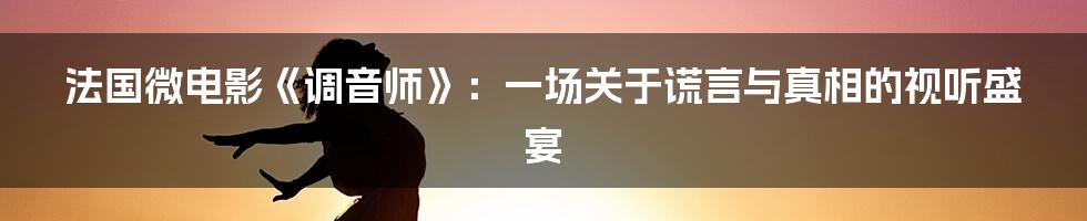 法国微电影《调音师》：一场关于谎言与真相的视听盛宴