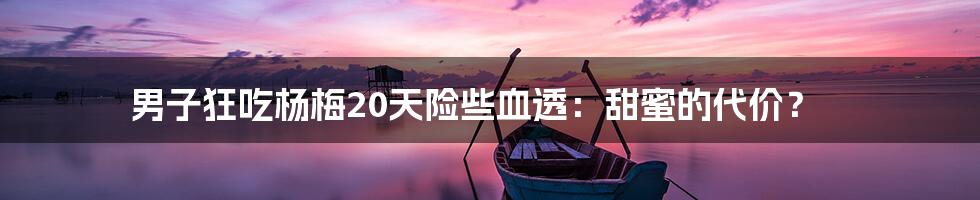 男子狂吃杨梅20天险些血透:甜蜜的代价?