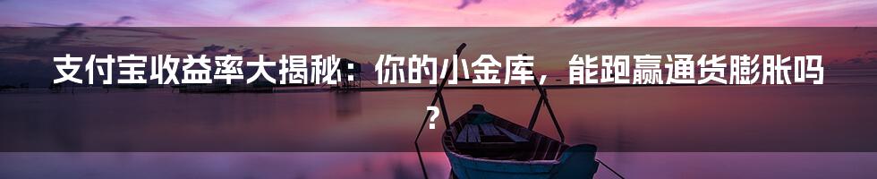 支付宝收益率大揭秘:你的小金库,能跑赢通货膨胀吗?