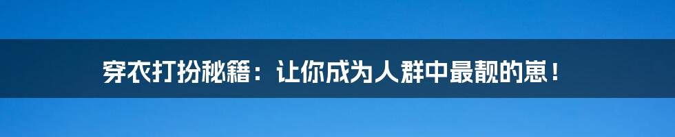 穿衣打扮秘籍：让你成为人群中最靓的崽！