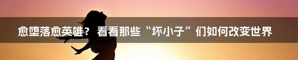 愈堕落愈英雄？ 看看那些“坏小子”们如何改变世界