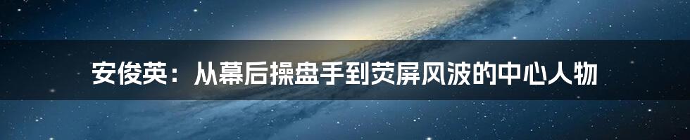 安俊英:从幕后操盘手到荧屏风波的中心人物