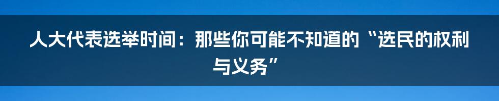 人大代表选举时间：那些你可能不知道的“选民的权利与义务”
