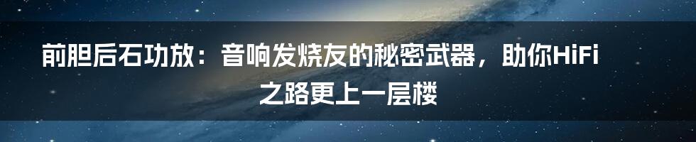 前胆后石功放：音响发烧友的秘密武器，助你HiFi之路更上一层楼