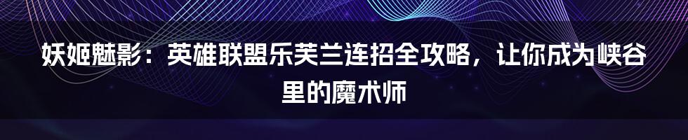 妖姬魅影：英雄联盟乐芙兰连招全攻略，让你成为峡谷里的魔术师