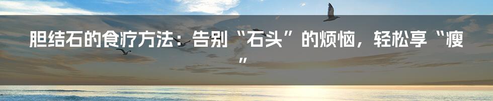 胆结石的食疗方法:告别“石头”的烦恼,轻松享“瘦”