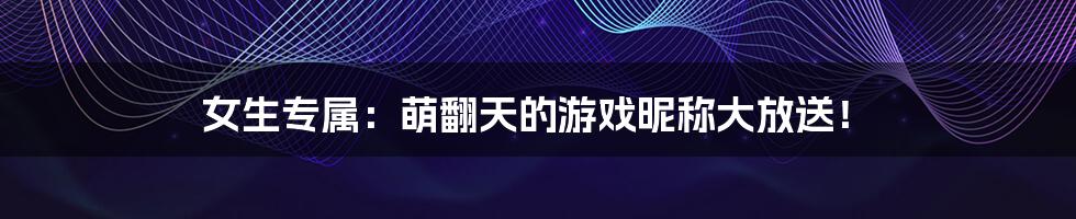 女生专属：萌翻天的游戏昵称大放送！