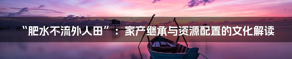“肥水不流外人田”:家产继承与资源配置的文化解读