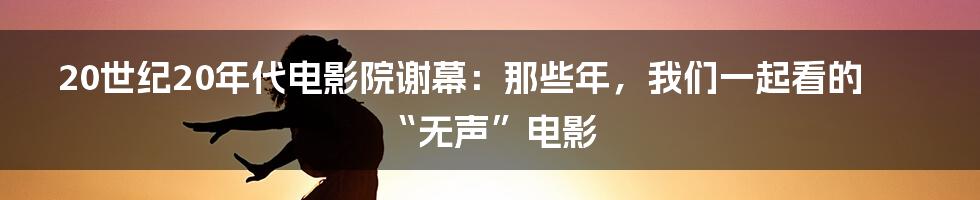 20世纪20年代电影院谢幕:那些年,我们一起看的“无声”电影