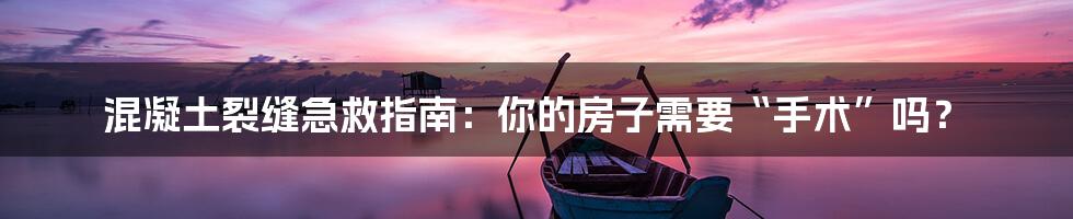 混凝土裂缝急救指南：你的房子需要“手术”吗？