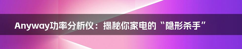 Anyway功率分析仪：揭秘你家电的“隐形杀手”