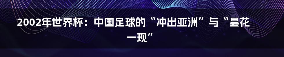 2002年世界杯：中国足球的“冲出亚洲”与“昙花一现”