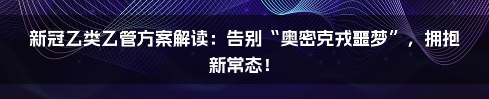 新冠乙类乙管方案解读：告别“奥密克戎噩梦”，拥抱新常态！