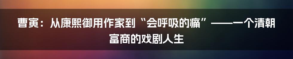 曹寅:从康熙御用作家到“会呼吸的痛”——一个清朝富商的戏剧人生