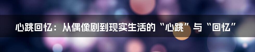 心跳回忆：从偶像剧到现实生活的“心跳”与“回忆”
