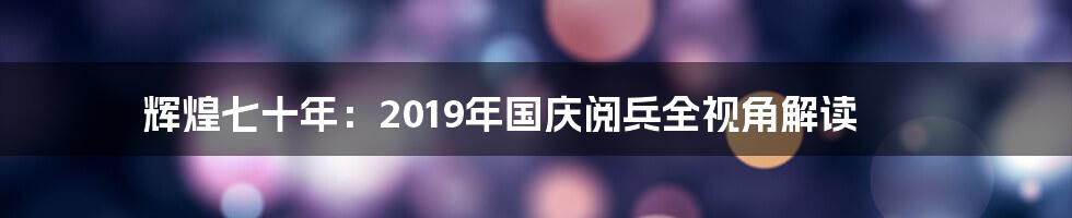辉煌七十年：2019年国庆阅兵全视角解读