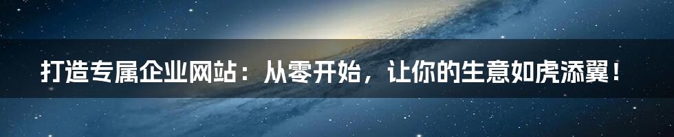 打造专属企业网站：从零开始，让你的生意如虎添翼！