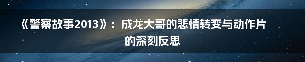 《警察故事2013》：成龙大哥的悲情转变与动作片的深刻反思