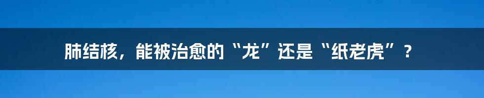 肺结核，能被治愈的“龙”还是“纸老虎”？