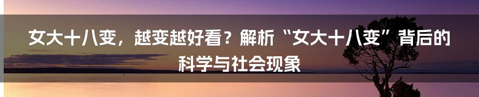 女大十八变，越变越好看？解析“女大十八变”背后的科学与社会现象
