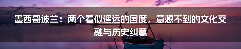 墨西哥波兰:两个看似遥远的国度,意想不到的文化交融与历史纠葛