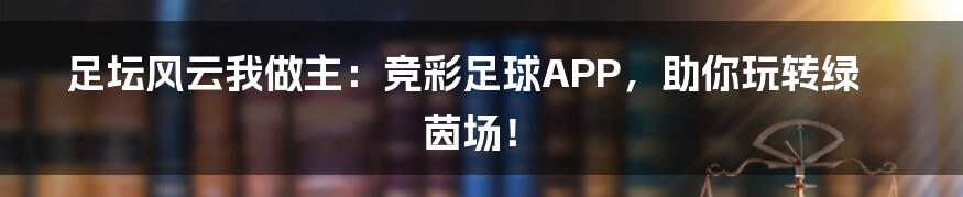 足坛风云我做主：竞彩足球APP，助你玩转绿茵场！