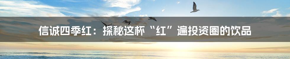 信诚四季红：探秘这杯“红”遍投资圈的饮品