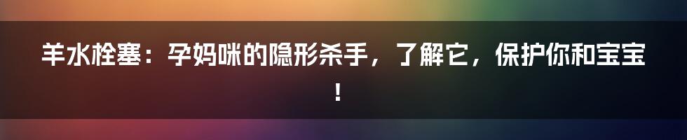 羊水栓塞：孕妈咪的隐形杀手，了解它，保护你和宝宝！
