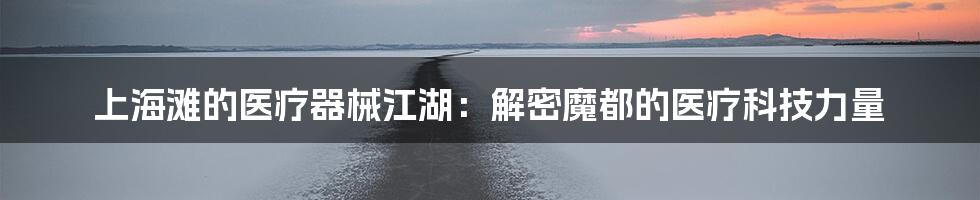 上海滩的医疗器械江湖:解密魔都的医疗科技力量