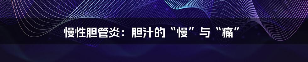 慢性胆管炎：胆汁的“慢”与“痛”