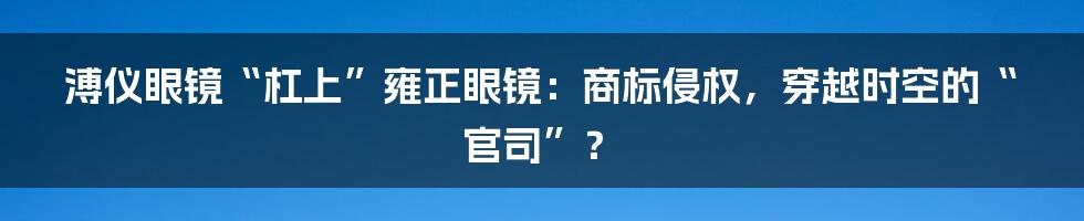 溥仪眼镜“杠上”雍正眼镜:商标侵权,穿越时空的“官司”?