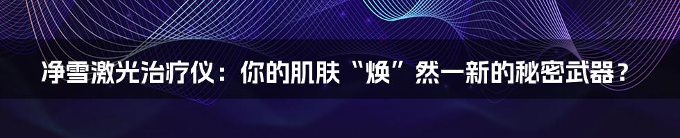 净雪激光治疗仪：你的肌肤“焕”然一新的秘密武器？