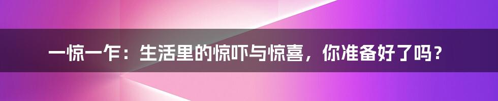 一惊一乍:生活里的惊吓与惊喜,你准备好了吗?
