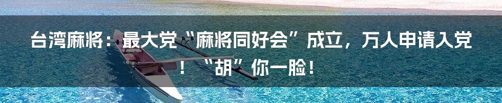 台湾麻将：最大党“麻将同好会”成立，万人申请入党！“胡”你一脸！