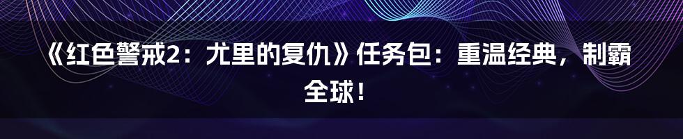 《红色警戒2：尤里的复仇》任务包：重温经典，制霸全球！