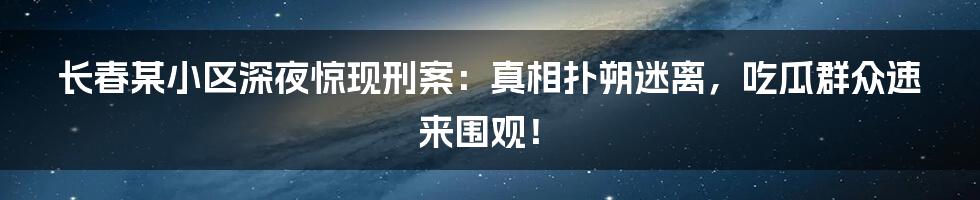 长春某小区深夜惊现刑案:真相扑朔迷离,吃瓜群众速来围观!