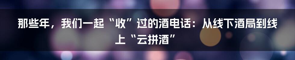 那些年，我们一起“收”过的酒电话：从线下酒局到线上“云拼酒”