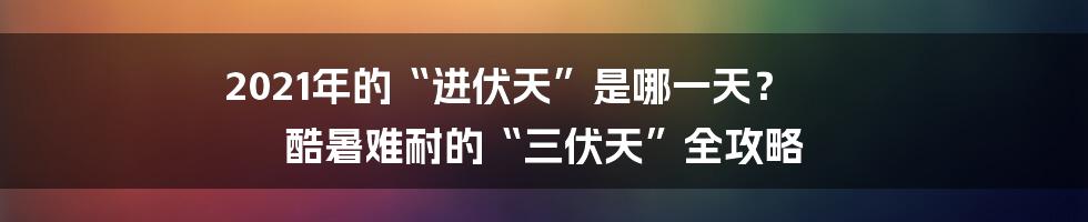 2021年的“进伏天”是哪一天？ 酷暑难耐的“三伏天”全攻略