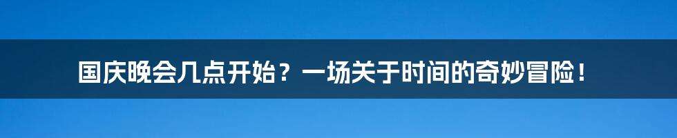 国庆晚会几点开始?一场关于时间的奇妙冒险!