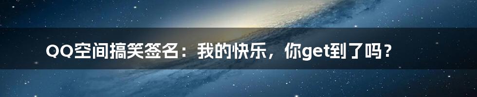 QQ空间搞笑签名:我的快乐,你get到了吗?